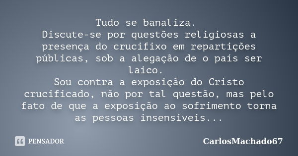 Tudo se banaliza. Discute-se por questões religiosas a presença do crucifixo em repartições públicas, sob a alegação de o país ser laico. Sou contra a exposição... Frase de carlosmachado67.