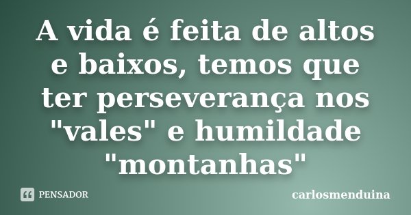 A vida é feita de altos e baixos, temos que ter perseverança nos "vales" e humildade "montanhas"... Frase de Carlosmenduina.