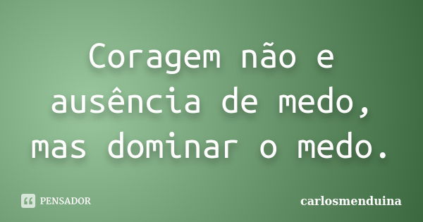 Coragem não e ausência de medo, mas dominar o medo.... Frase de Carlosmenduina.