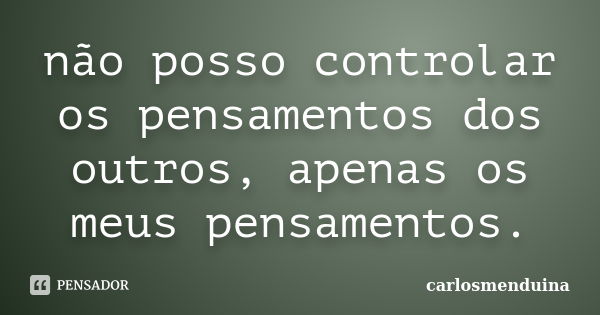 não posso controlar os pensamentos dos outros, apenas os meus pensamentos.... Frase de carlosmenduina.