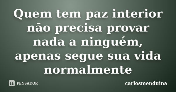 Quem tem paz interior nāo precisa provar nada a ninguém, apenas segue sua vida normalmente... Frase de Carlosmenduina.