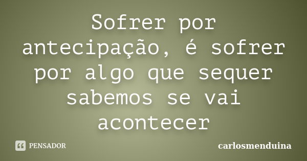 Sofrer por antecipação, é sofrer por algo que sequer sabemos se vai acontecer... Frase de Carlosmenduina.