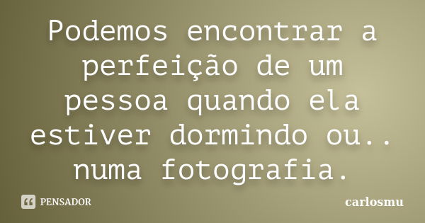 Podemos encontrar a perfeição de um pessoa quando ela estiver dormindo ou.. numa fotografia.... Frase de carlosmu.