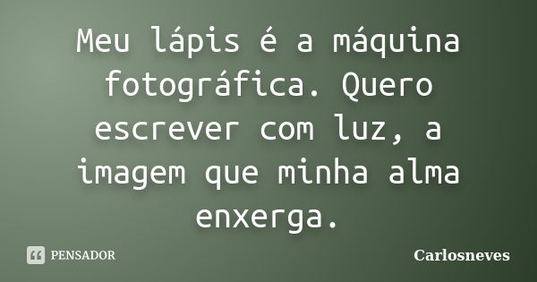 Meu lápis é a máquina fotográfica. Quero escrever com luz, a imagem que minha alma enxerga.... Frase de Carlosneves.