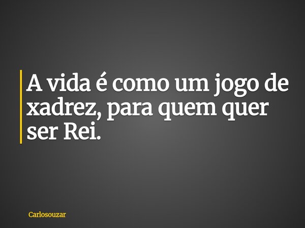 A vida é como um jogo de xadrez, para quem quer ser Rei.... Frase de carlosouzar.