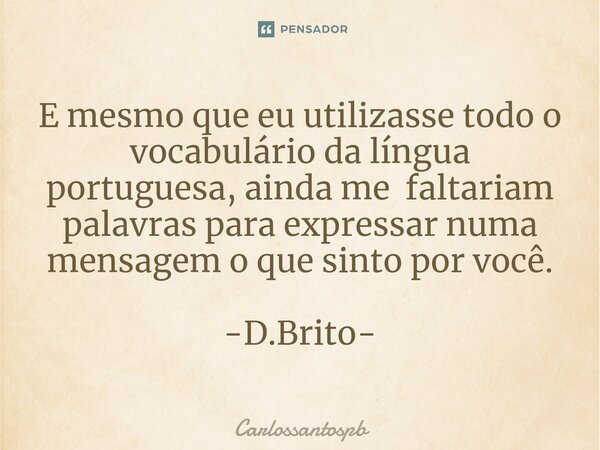 ⁠E mesmo que eu utilizasse todo o vocabulário da língua portuguesa, ainda me faltariam palavras para expressar numa mensagem o que sinto por você. -D.Brito-... Frase de Carlossantospb.