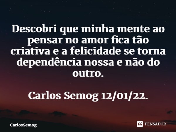 ⁠Descobri que minha mente ao pensar no amor fica tão criativa e a felicidade se torna dependência nossa e não do outro. Carlos Semog 12/01/22.... Frase de CarlosSemog.