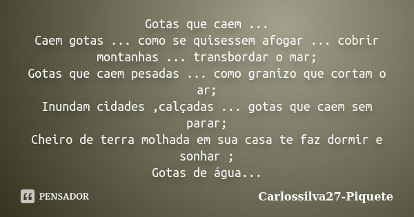 Gotas que caem ... Caem gotas ... como se quisessem afogar ... cobrir montanhas ... transbordar o mar; Gotas que caem pesadas ... como granizo que cortam o ar; ... Frase de Carlossilva27-Piquete.