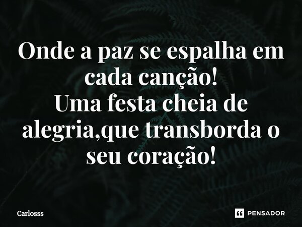 ⁠⁠Onde a paz se espalha em cada canção! Uma festa cheia de alegria,que transborda o seu coração!... Frase de Carlosss.