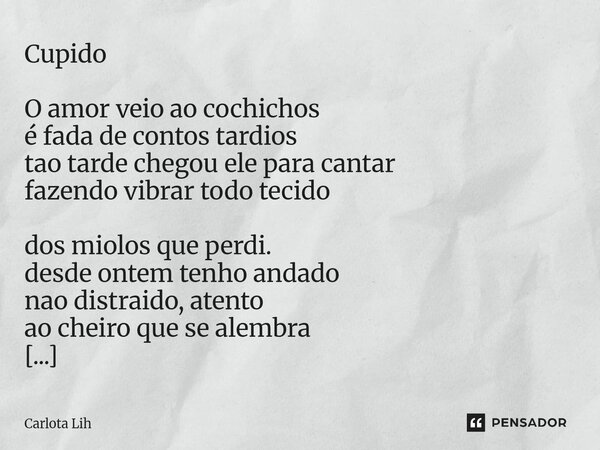 Cupido O amor veio ao cochichos é fada de contos tardios tao tarde chegou ele para cantar fazendo vibrar todo tecido dos miolos que perdi. desde ontem tenho an... Frase de Carlota Lih.