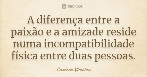 A diferença entre a paixão e a amizade reside numa incompatibilidade física entre duas pessoas.... Frase de Carlota Vimeiro.