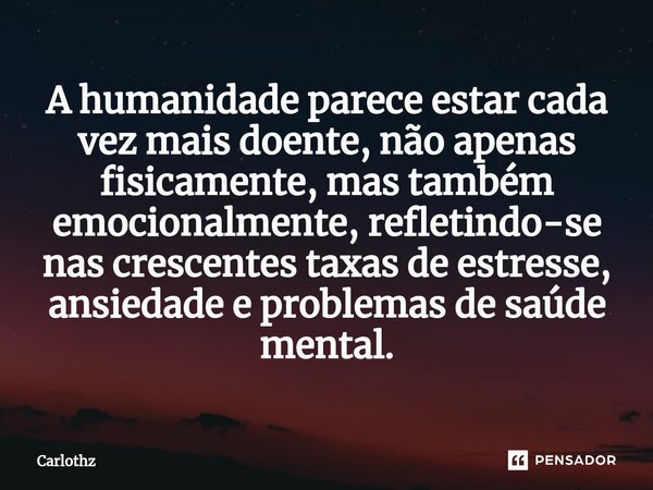A humanidade parece estar cada vez mais doente, não apenas fisicamente, mas também emocionalmente, refletindo-se nas crescentes taxas de estresse, ansiedade e p... Frase de Carlothz.