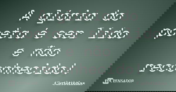A glória do poeta é ser lido e não reconhecido!... Frase de Carlotinhas.
