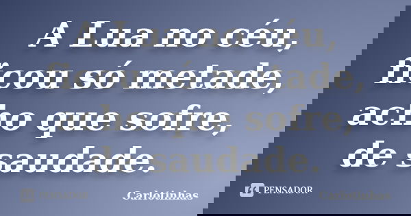 A Lua no céu, ficou só metade, acho que sofre, de saudade.... Frase de Carlotinhas.