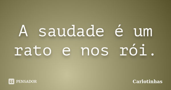 A saudade é um rato e nos rói.... Frase de Carlotinhas.