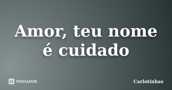 Amor, teu nome é cuidado... Frase de Carlotinhas.