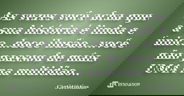 As vezes você acha que a sua história é linda e única..doce ilusão...você não passou de mais UMA na multidão..... Frase de Carlotinhas.