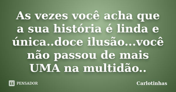 As vezes você acha que a sua história é linda e única..doce ilusão...você não passou de mais UMA na multidão..... Frase de Carlotinhas.