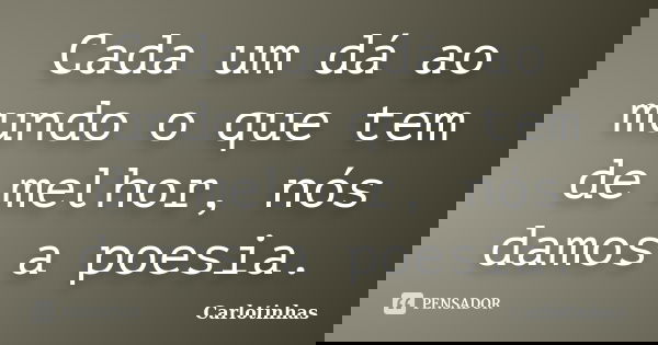 Cada um dá ao mundo o que tem de melhor, nós damos a poesia.... Frase de Carlotinhas.