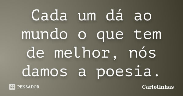 Cada um dá ao mundo o que tem de melhor, nós damos a poesia.... Frase de Carlotinhas.