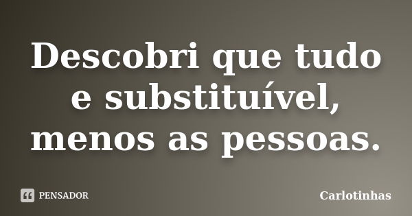 Descobri que tudo e substituível, menos as pessoas.... Frase de Carlotinhas.