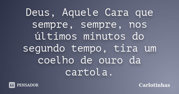 Deus, Aquele Cara que sempre, sempre, nos últimos minutos do segundo tempo, tira um coelho de ouro da cartola.... Frase de Carlotinhas.