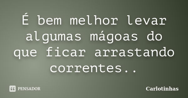 É bem melhor levar algumas mágoas do que ficar arrastando correntes..... Frase de Carlotinhas.