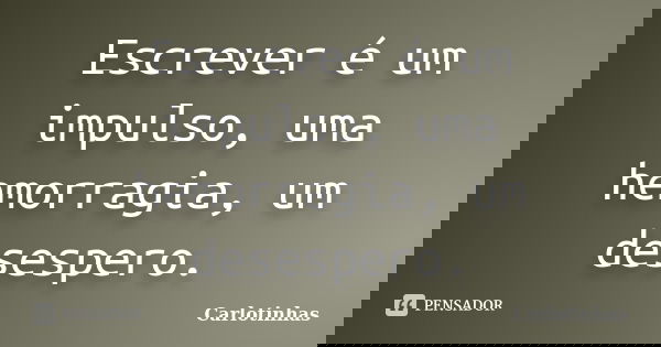 Escrever é um impulso, uma hemorragia, um desespero.... Frase de Carlotinhas.