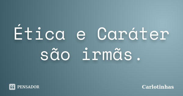 Ética e Caráter são irmãs.... Frase de Carlotinhas.