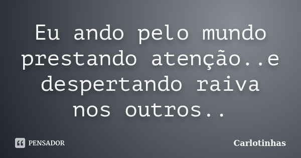 Eu ando pelo mundo prestando atenção..e despertando raiva nos outros..... Frase de Carlotinhas.