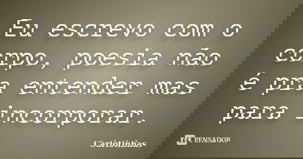 Eu escrevo com o corpo, poesia não é pra entender mas para incorporar.... Frase de Carlotinhas.