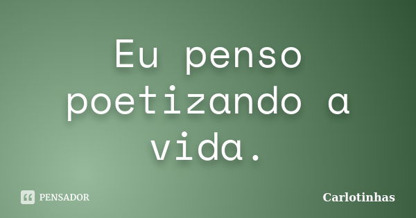 Eu penso poetizando a vida.... Frase de Carlotinhas.