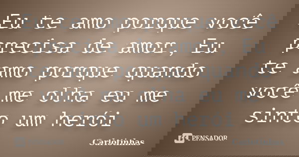 Eu te amo porque você precisa de amor, Eu te amo porque quando você me olha eu me sinto um herói... Frase de Carlotinhas.