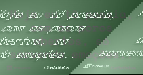 Hoje eu tô poesia, com os poros abertos, só sorvendo emoções..... Frase de Carlotinhas.