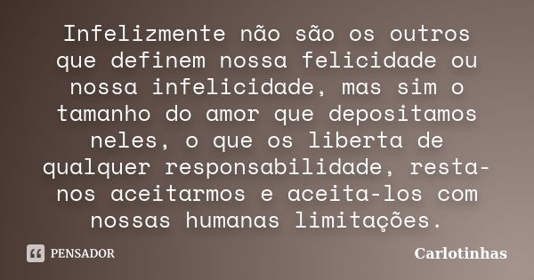 Infelizmente não são os outros que definem nossa felicidade ou nossa infelicidade, mas sim o tamanho do amor que depositamos neles, o que os liberta de qualquer... Frase de Carlotinhas.