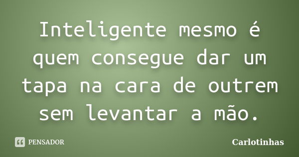 Inteligente mesmo é quem consegue dar um tapa na cara de outrem sem levantar a mão.... Frase de Carlotinhas.