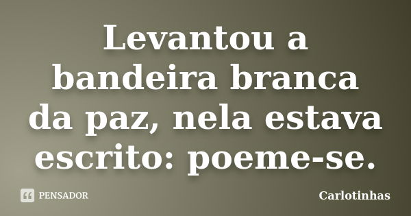 Levantou a bandeira branca da paz, nela estava escrito: poeme-se.... Frase de Carlotinhas.