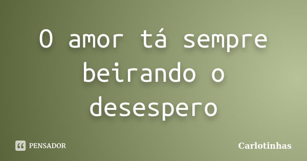 O amor tá sempre beirando o desespero... Frase de Carlotinhas.