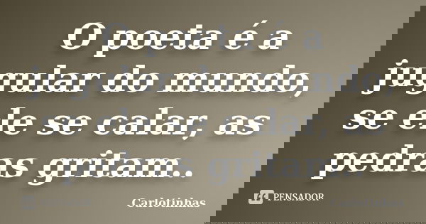 O poeta é a jugular do mundo, se ele se calar, as pedras gritam..... Frase de Carlotinhas.