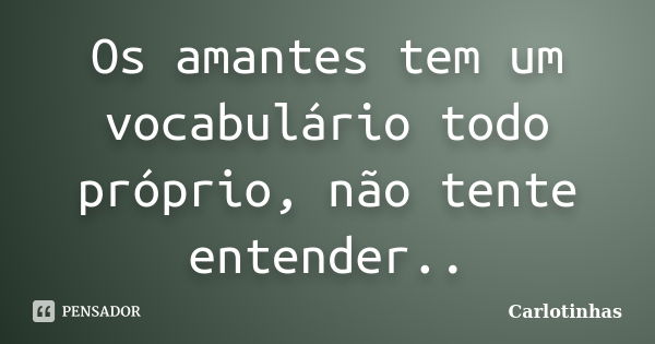 Os amantes tem um vocabulário todo próprio, não tente entender..... Frase de Carlotinhas.