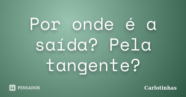 Por onde é a saída? Pela tangente?... Frase de Carlotinhas.