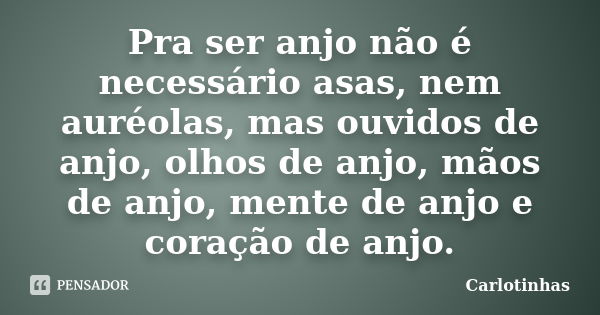 Pra ser anjo não é necessário asas, nem auréolas, mas ouvidos de anjo, olhos de anjo, mãos de anjo, mente de anjo e coração de anjo.... Frase de Carlotinhas.