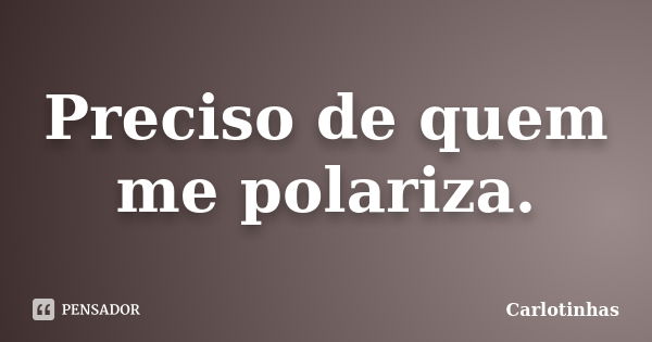 Preciso de quem me polariza.... Frase de Carlotinhas.