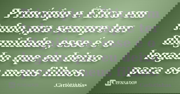 Princípio e Ética em tudo,pra sempre ter dignidade, esse é o legado que eu deixo para os meus filhos.... Frase de Carlotinhas.