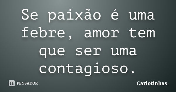 Se paixão é uma febre, amor tem que ser uma contagioso.... Frase de Carlotinhas.