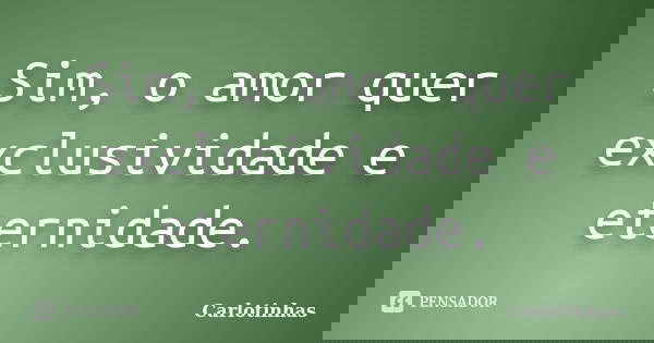 Sim, o amor quer exclusividade e eternidade.... Frase de Carlotinhas.