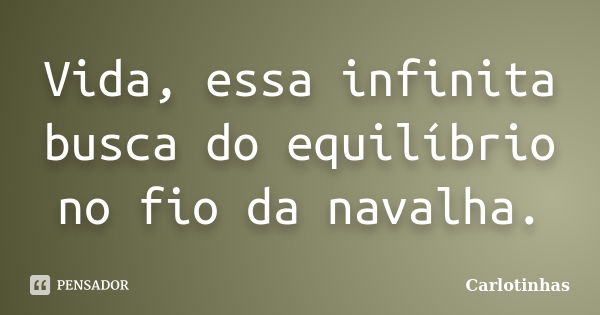 Vida, essa infinita busca do equilíbrio no fio da navalha.... Frase de Carlotinhas.