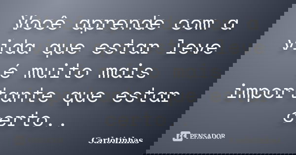 Você aprende com a vida que estar leve é muito mais importante que estar certo..... Frase de Carlotinhas.