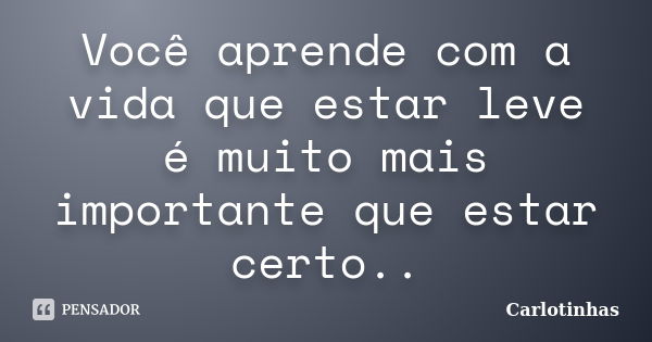 Você aprende com a vida que estar leve é muito mais importante que estar certo..... Frase de Carlotinhas.