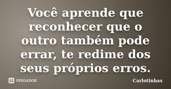 Você aprende que reconhecer que o outro também pode errar, te redime dos seus próprios erros.... Frase de Carlotinhas.